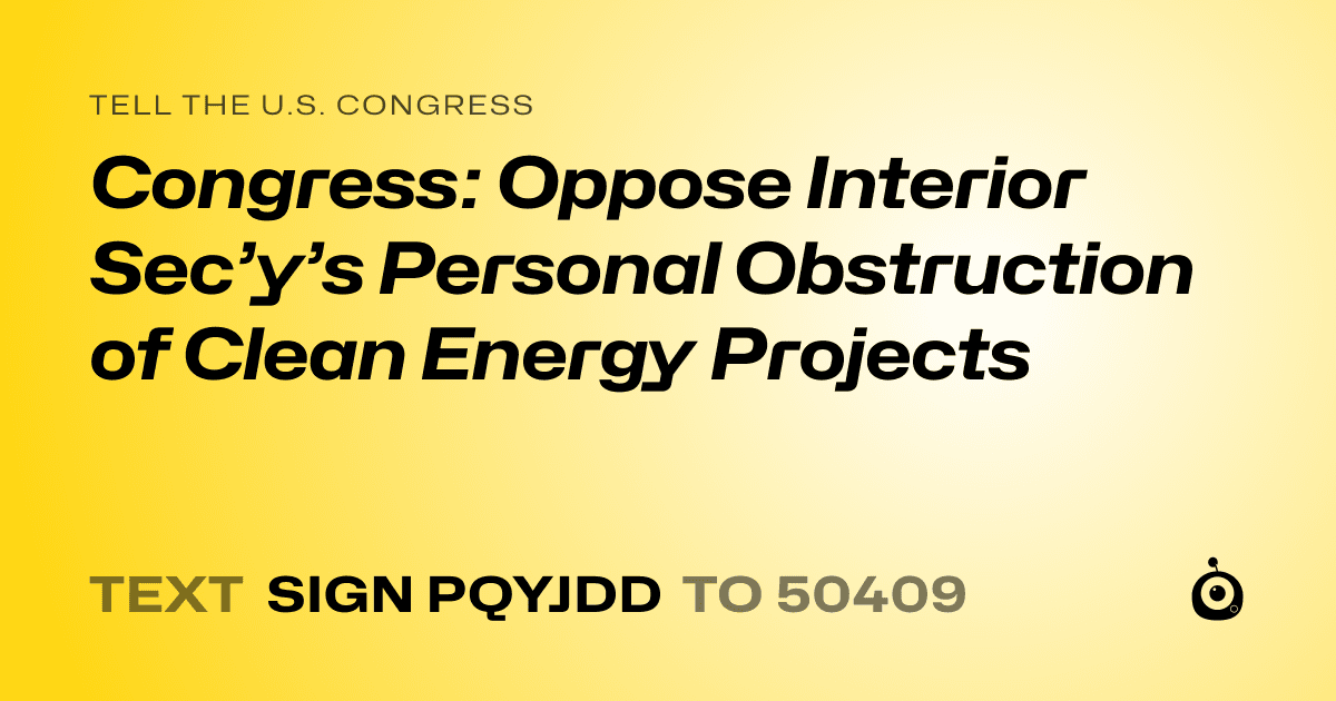 A shareable card that reads "tell the U.S. Congress: Congress: Oppose Interior Sec’y’s Personal Obstruction of Clean Energy Projects" followed by "text sign PQYJDD to 50409"