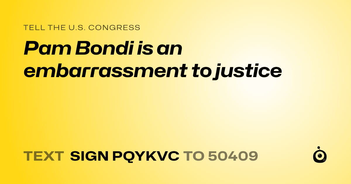 A shareable card that reads "tell the U.S. Congress: Pam Bondi is an embarrassment to justice" followed by "text sign PQYKVC to 50409"