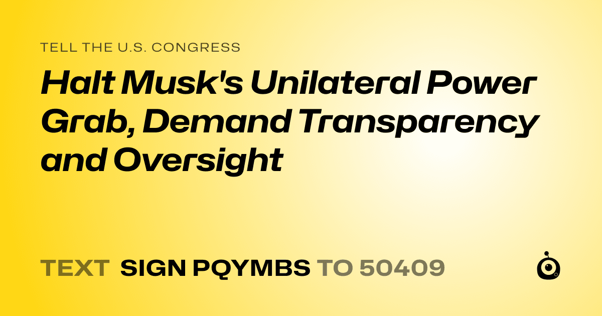 A shareable card that reads "tell the U.S. Congress: Halt Musk's Unilateral Power Grab, Demand Transparency and Oversight" followed by "text sign PQYMBS to 50409"