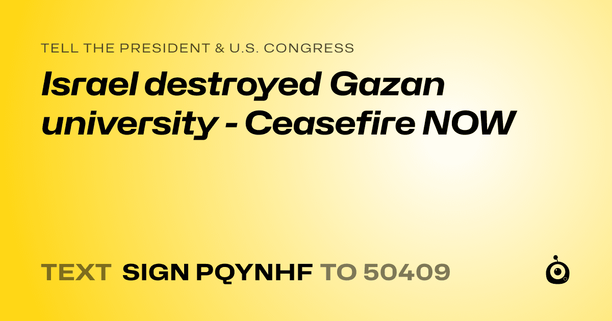 A shareable card that reads "tell the President & U.S. Congress: Israel destroyed Gazan university - Ceasefire NOW" followed by "text sign PQYNHF to 50409"