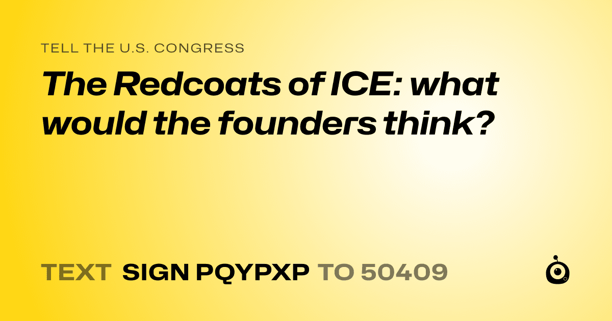 A shareable card that reads "tell the U.S. Congress: The Redcoats of ICE: what would the founders think?" followed by "text sign PQYPXP to 50409"