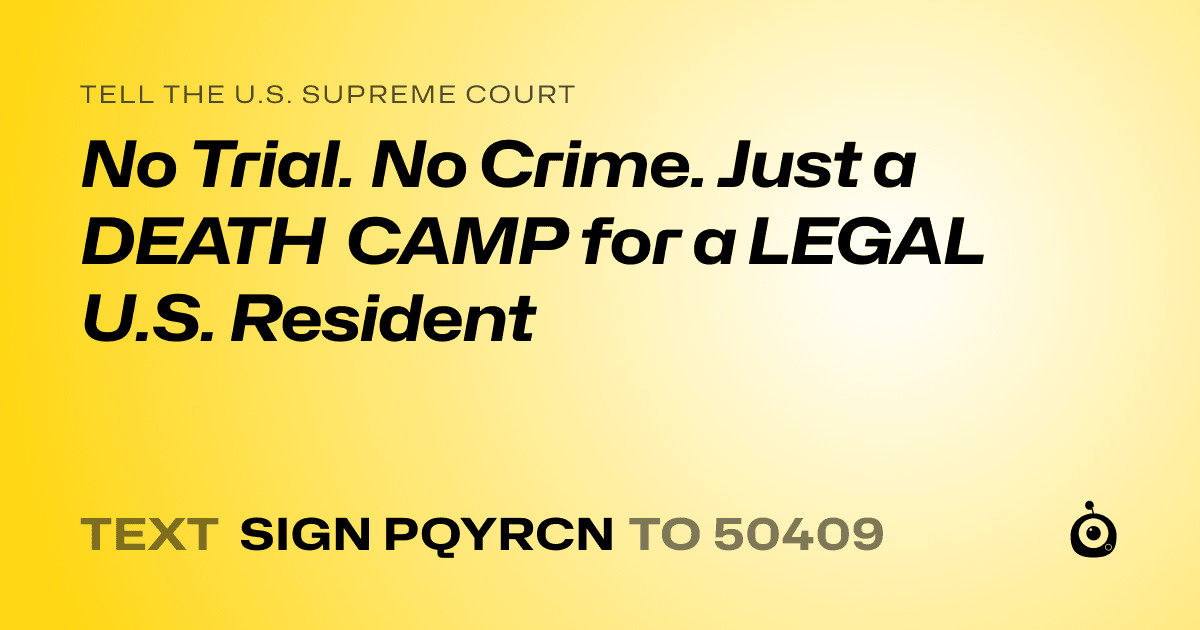 A shareable card that reads "tell the U.S. Supreme Court: No Trial. No Crime. Just a DEATH CAMP for a LEGAL U.S. Resident" followed by "text sign PQYRCN to 50409"