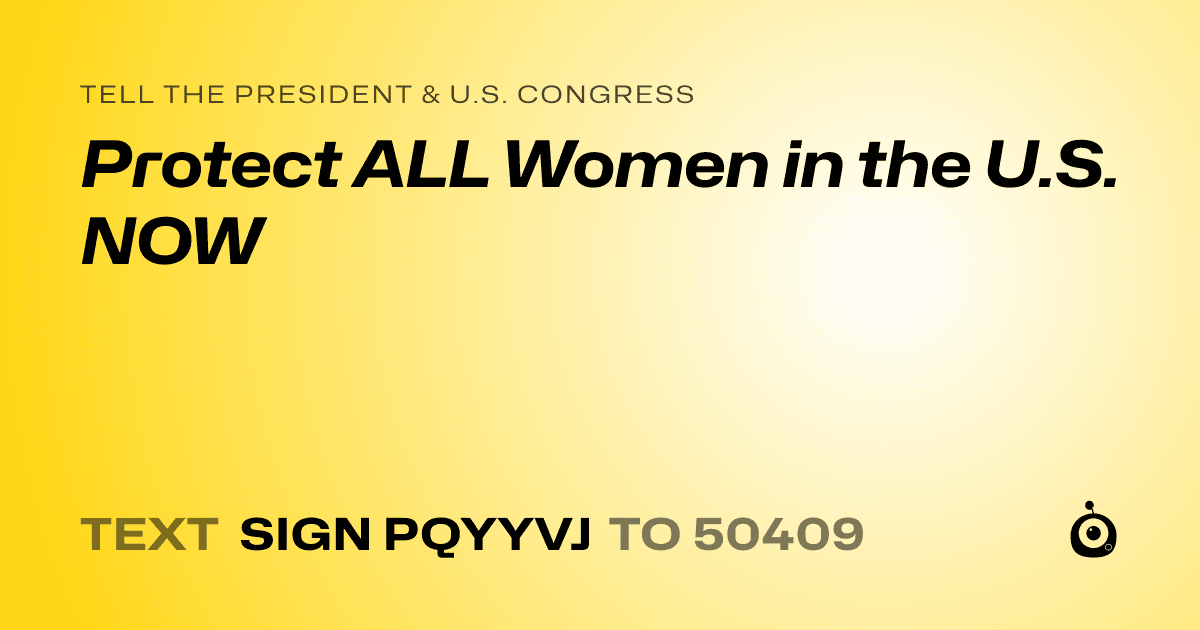 A shareable card that reads "tell the President & U.S. Congress: Protect ALL Women in the U.S. NOW" followed by "text sign PQYYVJ to 50409"