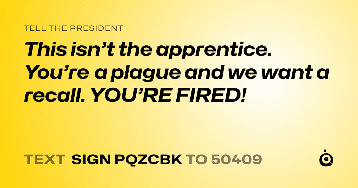 A shareable card that reads "tell the President: This isn’t the apprentice. You’re a plague and we want a recall. YOU’RE FIRED!" followed by "text sign PQZCBK to 50409"
