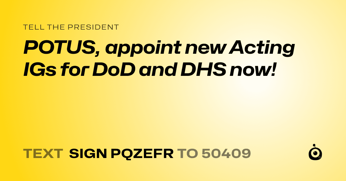 A shareable card that reads "tell the President: POTUS, appoint new Acting IGs for DoD and DHS now!" followed by "text sign PQZEFR to 50409"