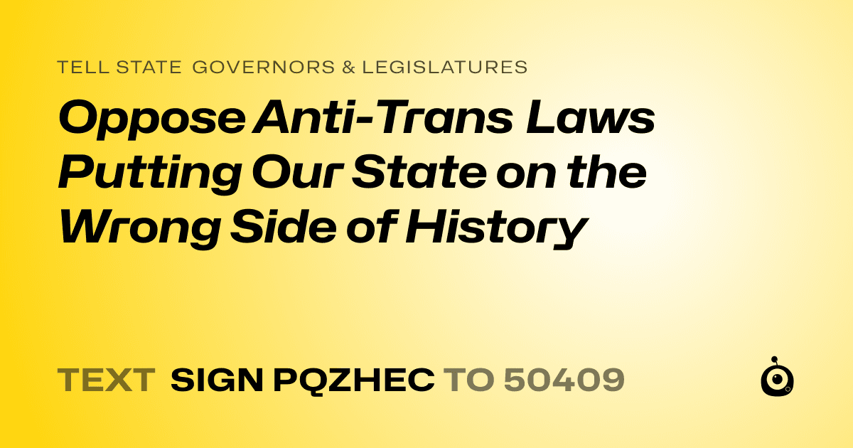 A shareable card that reads "tell State Governors & Legislatures: Oppose Anti-Trans Laws Putting Our State on the Wrong Side of History" followed by "text sign PQZHEC to 50409"