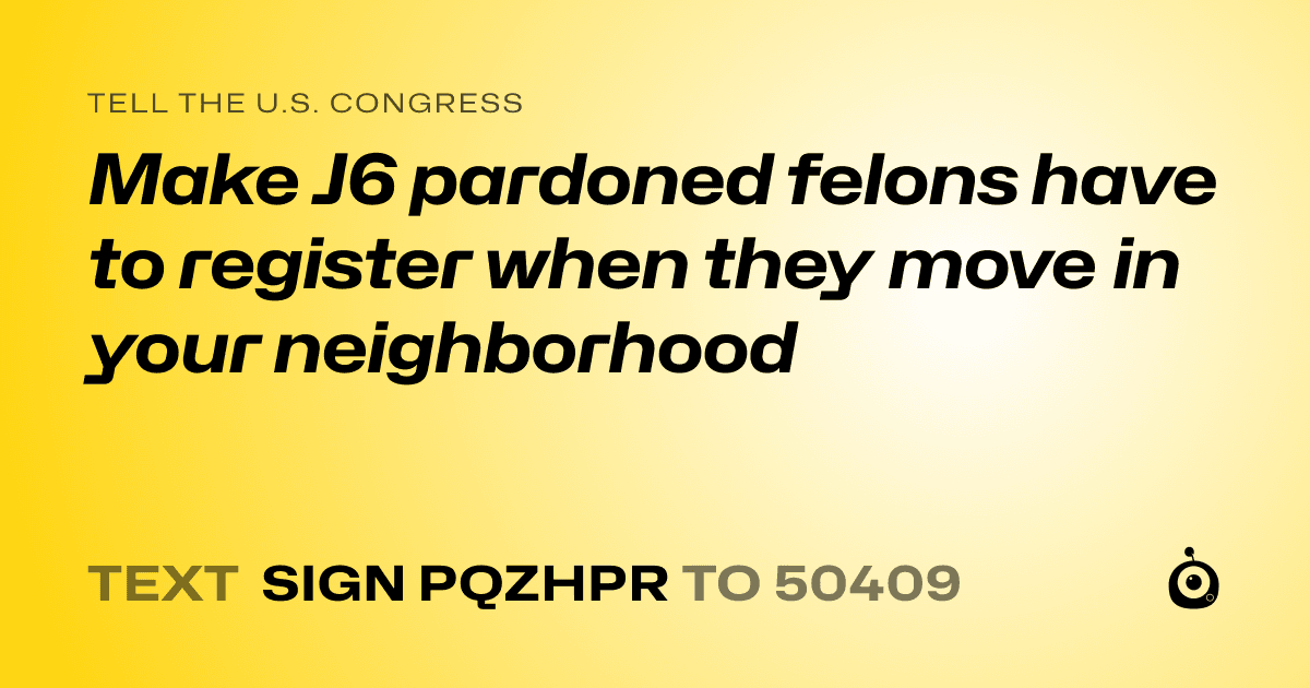 A shareable card that reads "tell the U.S. Congress: Make J6 pardoned felons have to register when they move in your neighborhood" followed by "text sign PQZHPR to 50409"