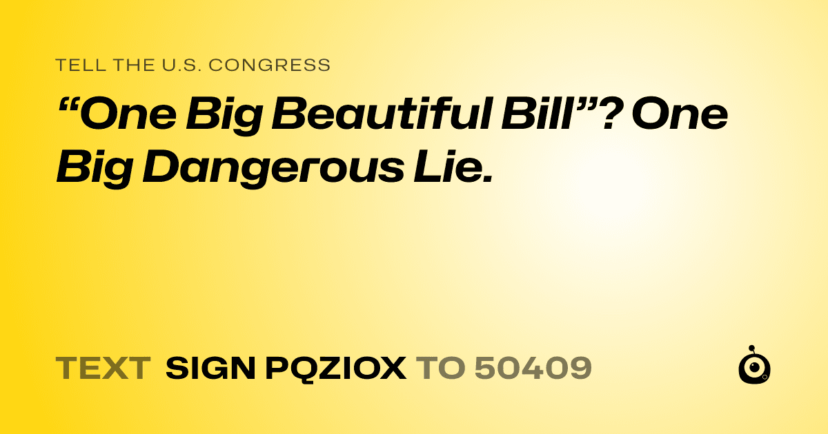 A shareable card that reads "tell the U.S. Congress: “One Big Beautiful Bill”? One Big Dangerous Lie." followed by "text sign PQZIOX to 50409"