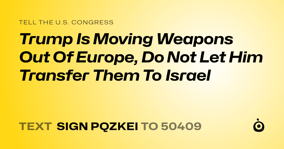 A shareable card that reads "tell the U.S. Congress: Trump Is Moving Weapons Out Of Europe, Do Not Let Him Transfer Them To Israel" followed by "text sign PQZKEI to 50409"