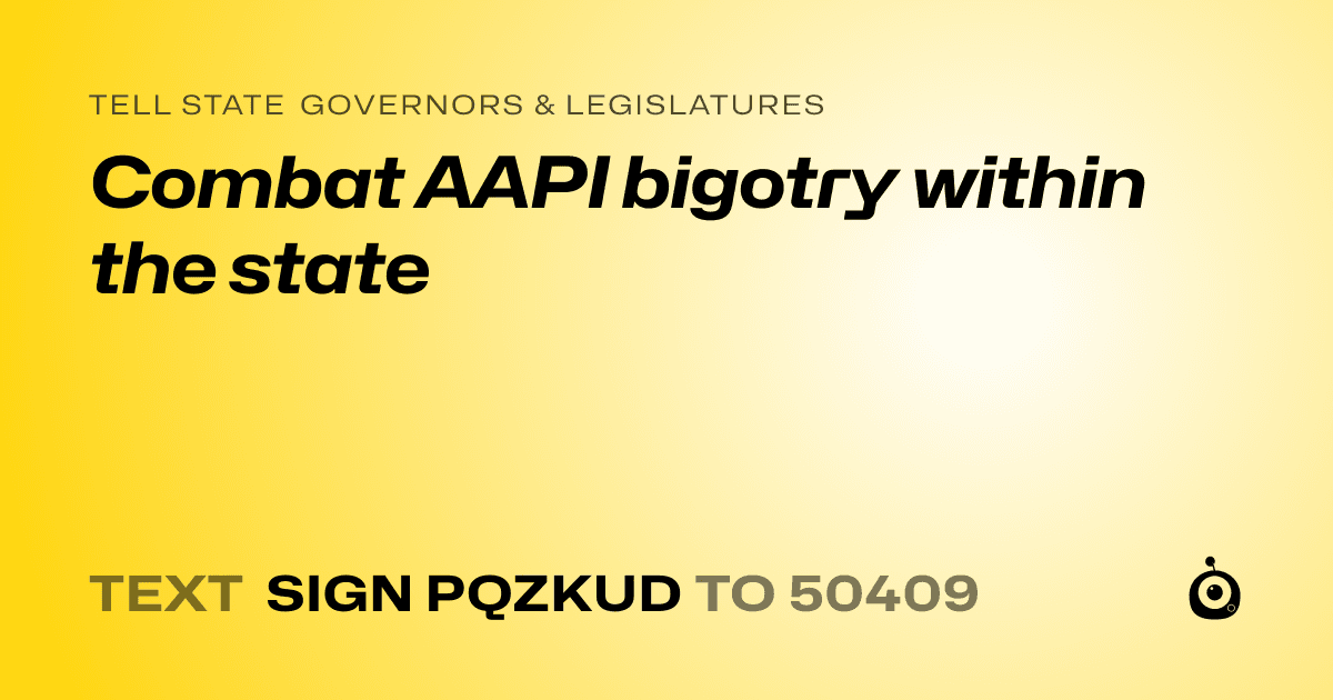 A shareable card that reads "tell State Governors & Legislatures: Combat AAPI bigotry within the state" followed by "text sign PQZKUD to 50409"