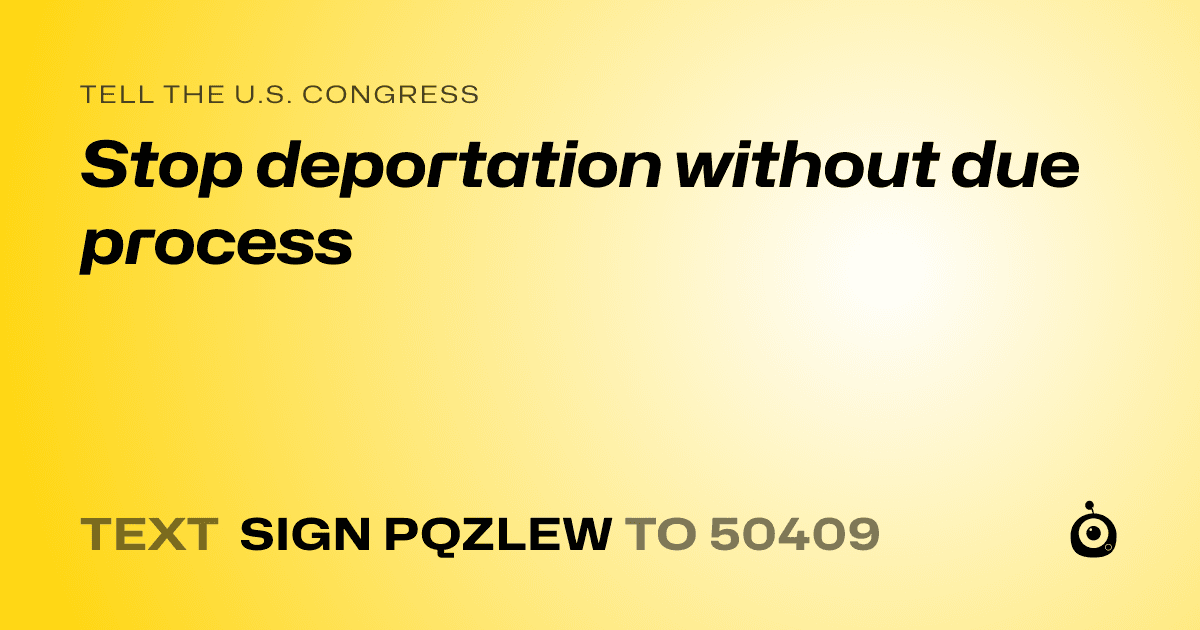 A shareable card that reads "tell the U.S. Congress: Stop deportation without due process" followed by "text sign PQZLEW to 50409"