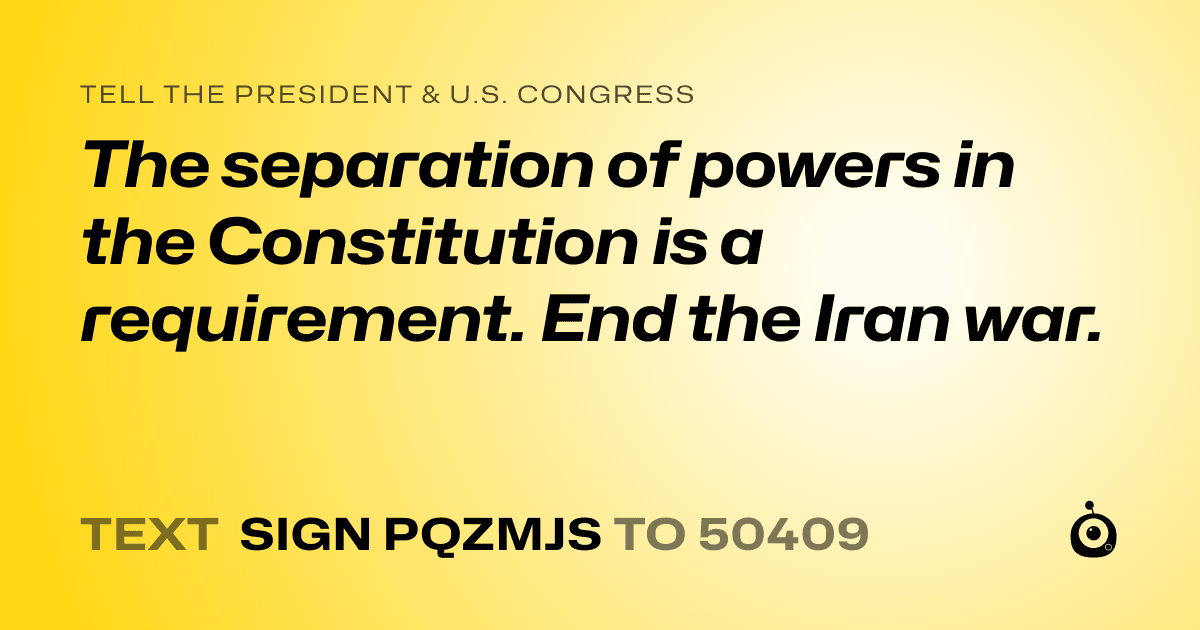 A shareable card that reads "tell the President & U.S. Congress: The separation of powers in the Constitution is a requirement. End the Iran war." followed by "text sign PQZMJS to 50409"