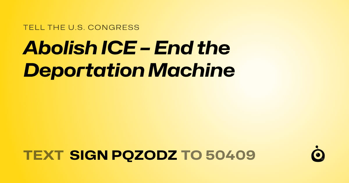 A shareable card that reads "tell the U.S. Congress: Abolish ICE – End the Deportation Machine" followed by "text sign PQZODZ to 50409"