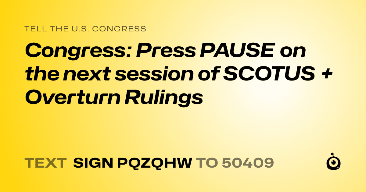 A shareable card that reads "tell the U.S. Congress: Congress: Press PAUSE on the next session of SCOTUS + Overturn Rulings" followed by "text sign PQZQHW to 50409"