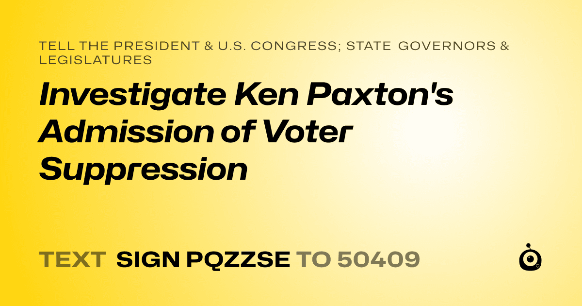 A shareable card that reads "tell the President & U.S. Congress; State Governors & Legislatures: Investigate Ken Paxton's Admission of Voter Suppression" followed by "text sign PQZZSE to 50409"