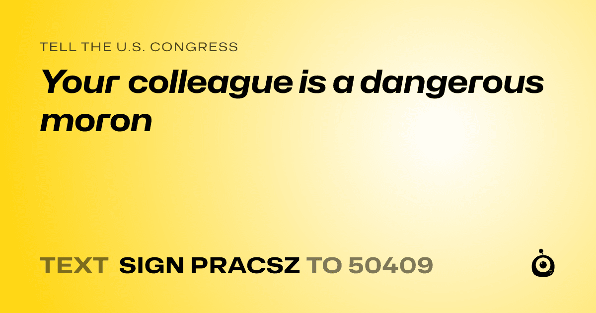 A shareable card that reads "tell the U.S. Congress: Your colleague is a dangerous moron" followed by "text sign PRACSZ to 50409"