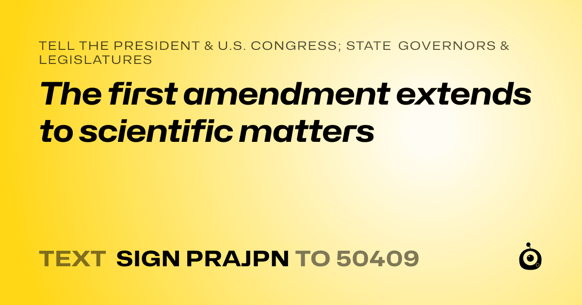 A shareable card that reads "tell the President & U.S. Congress; State Governors & Legislatures: The first amendment extends to scientific matters" followed by "text sign PRAJPN to 50409"