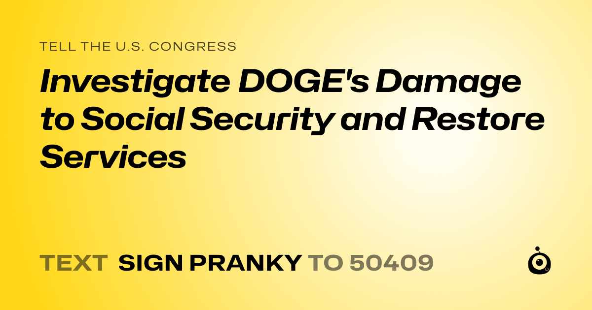 A shareable card that reads "tell the U.S. Congress: Investigate DOGE's Damage to Social Security and Restore Services" followed by "text sign PRANKY to 50409"