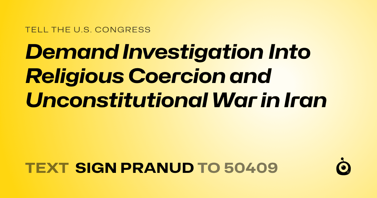 A shareable card that reads "tell the U.S. Congress: Demand Investigation Into Religious Coercion and Unconstitutional War in Iran" followed by "text sign PRANUD to 50409"