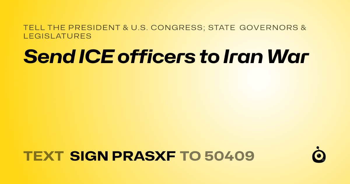 A shareable card that reads "tell the President & U.S. Congress; State Governors & Legislatures: Send ICE officers to Iran War" followed by "text sign PRASXF to 50409"