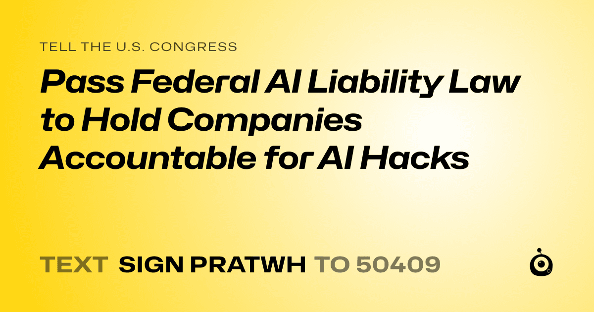 A shareable card that reads "tell the U.S. Congress: Pass Federal AI Liability Law to Hold Companies Accountable for AI Hacks" followed by "text sign PRATWH to 50409"