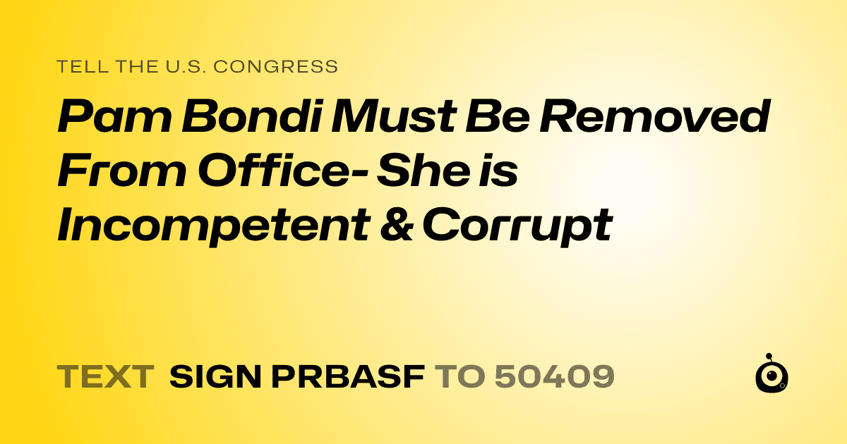 A shareable card that reads "tell the U.S. Congress: Pam Bondi Must Be Removed From Office- She is Incompetent & Corrupt" followed by "text sign PRBASF to 50409"
