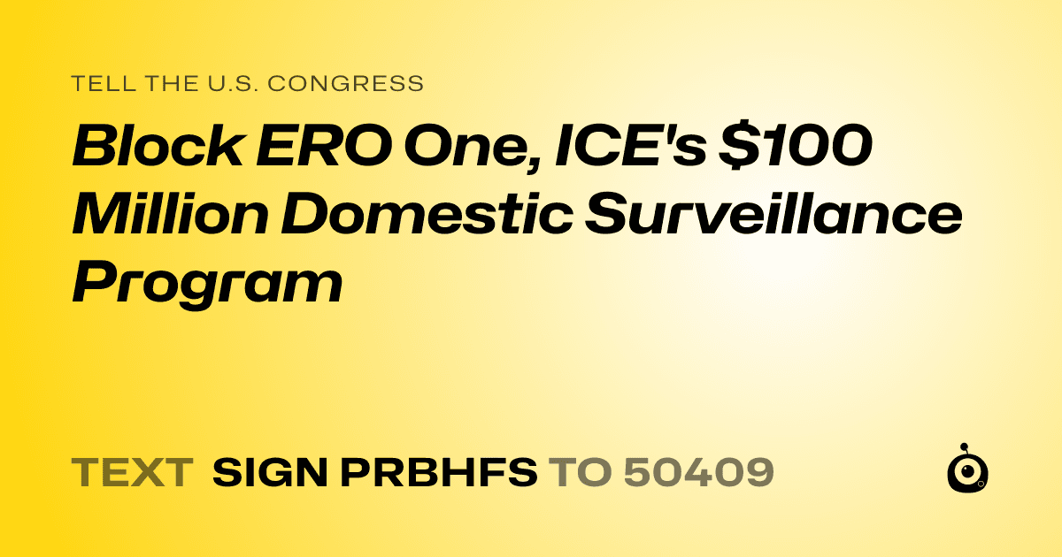 A shareable card that reads "tell the U.S. Congress: Block ERO One, ICE's $100 Million Domestic Surveillance Program" followed by "text sign PRBHFS to 50409"