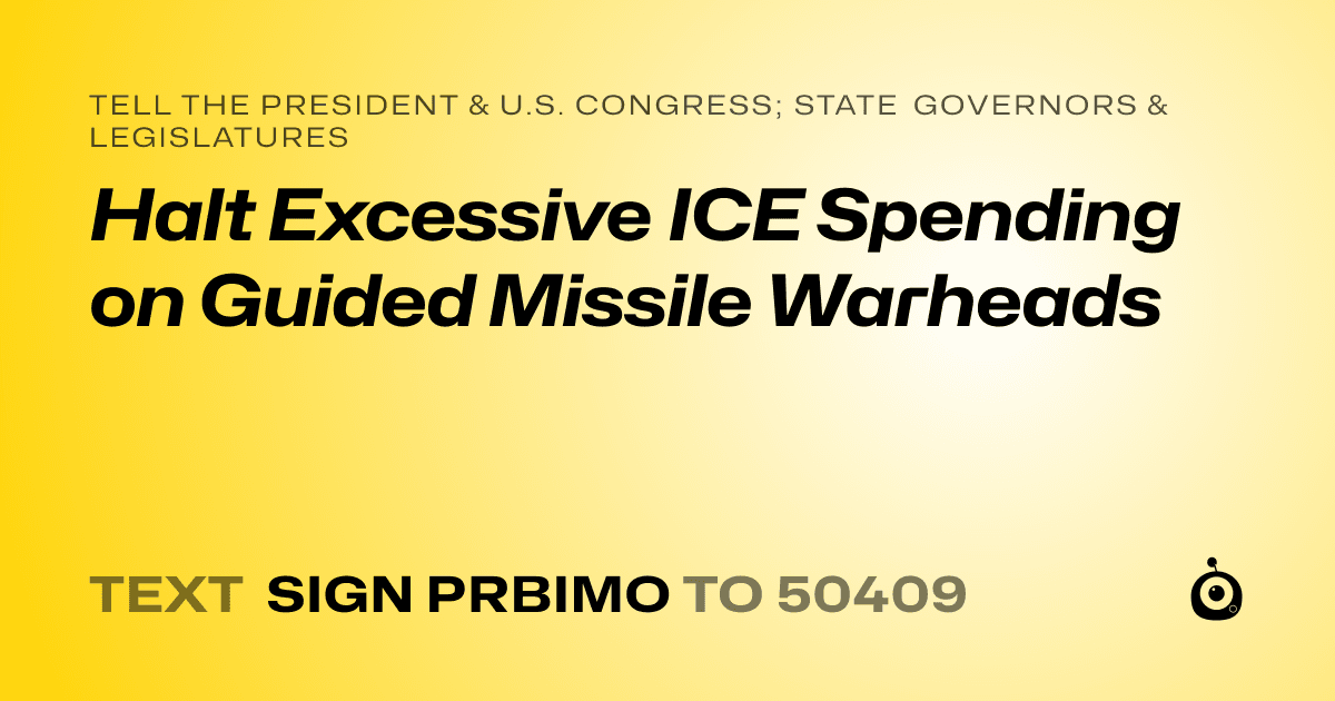 A shareable card that reads "tell the President & U.S. Congress; State Governors & Legislatures: Halt Excessive ICE Spending on Guided Missile Warheads" followed by "text sign PRBIMO to 50409"