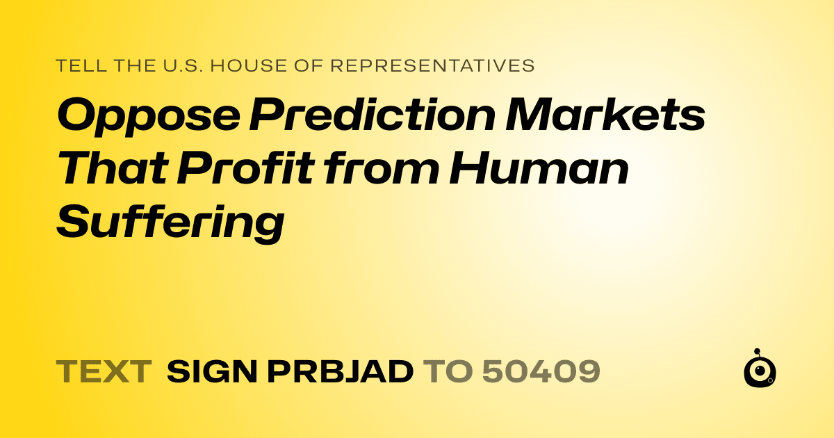 A shareable card that reads "tell the U.S. House of Representatives: Oppose Prediction Markets That Profit from Human Suffering" followed by "text sign PRBJAD to 50409"
