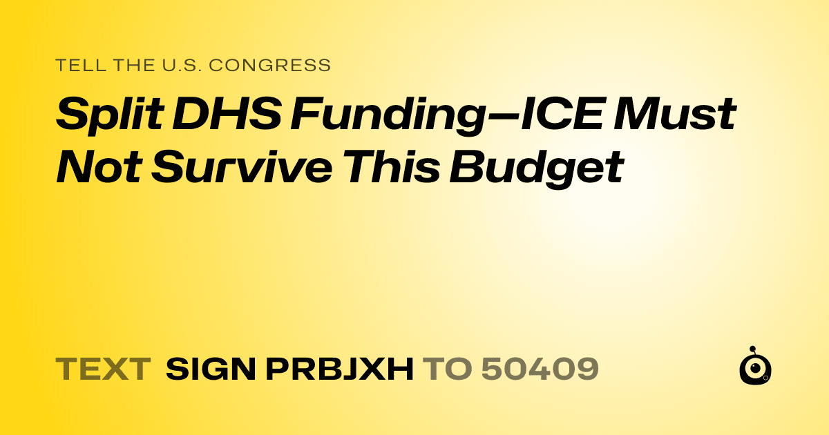 A shareable card that reads "tell the U.S. Congress: Split DHS Funding—ICE Must Not Survive This Budget" followed by "text sign PRBJXH to 50409"