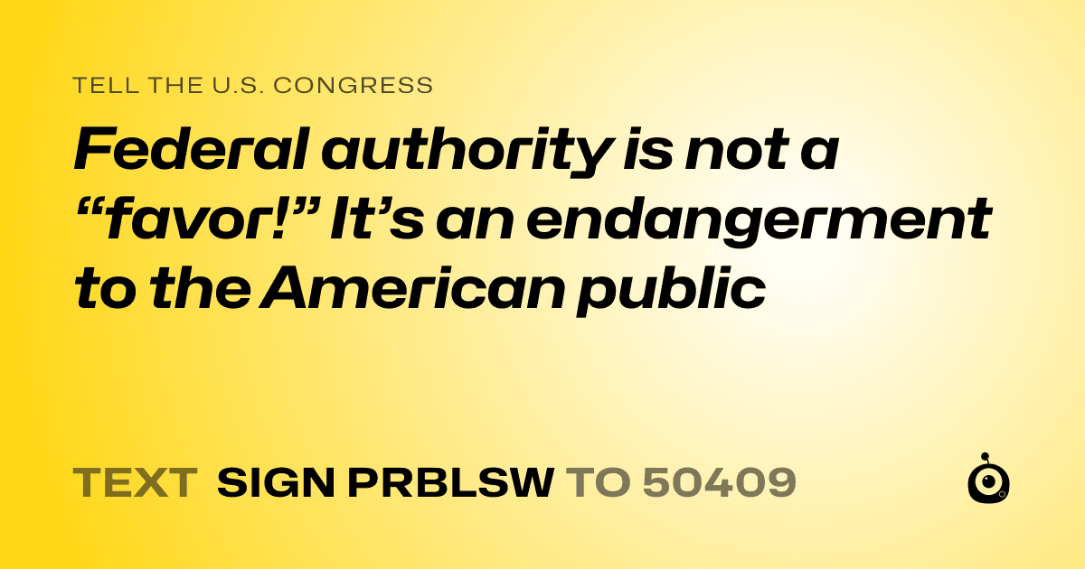 A shareable card that reads "tell the U.S. Congress: Federal authority is not a “favor!” It’s an endangerment to the American public" followed by "text sign PRBLSW to 50409"