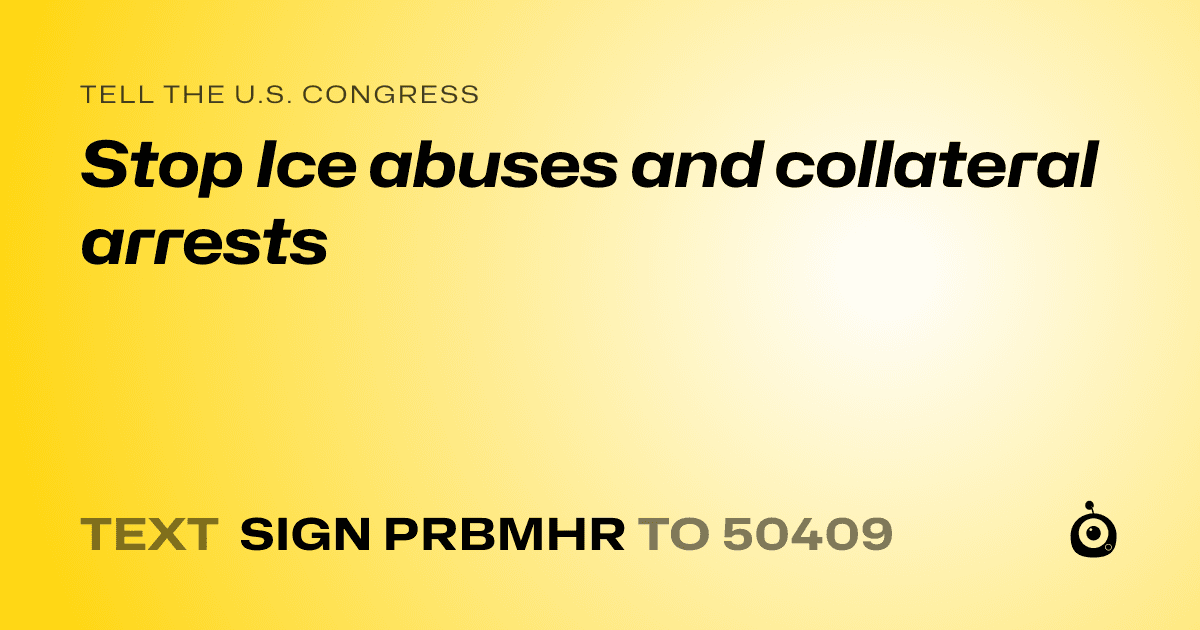 A shareable card that reads "tell the U.S. Congress: Stop Ice abuses and collateral arrests" followed by "text sign PRBMHR to 50409"