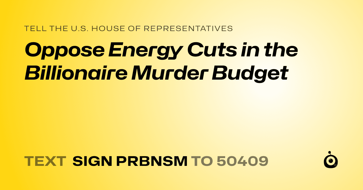 A shareable card that reads "tell the U.S. House of Representatives: Oppose Energy Cuts in the Billionaire Murder Budget" followed by "text sign PRBNSM to 50409"