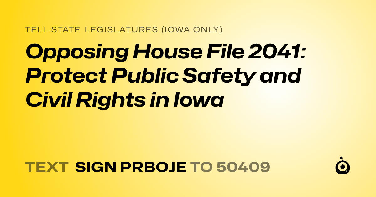 A shareable card that reads "tell State Legislatures (Iowa only): Opposing House File 2041: Protect Public Safety and Civil Rights in Iowa" followed by "text sign PRBOJE to 50409"