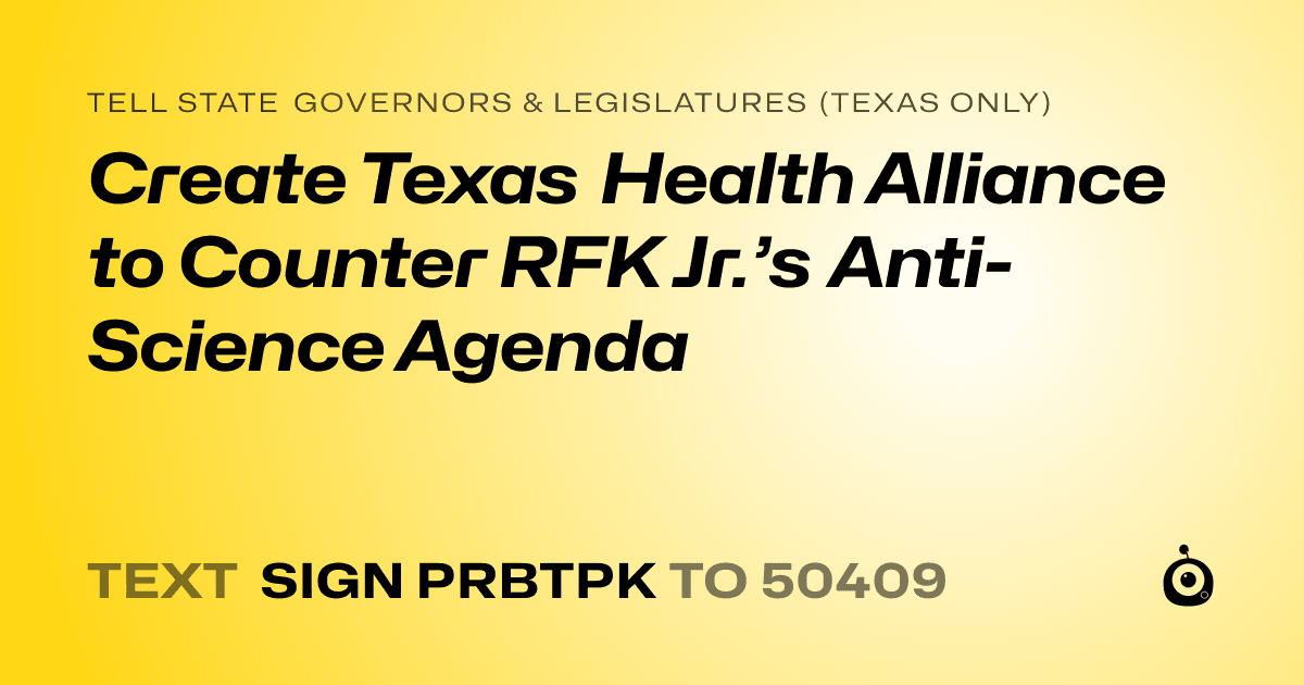 A shareable card that reads "tell State Governors & Legislatures (Texas only): Create Texas Health Alliance to Counter RFK Jr.’s Anti-Science Agenda" followed by "text sign PRBTPK to 50409"