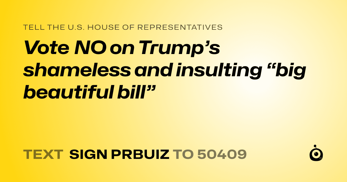 A shareable card that reads "tell the U.S. House of Representatives: Vote NO on Trump’s shameless and insulting “big beautiful bill”" followed by "text sign PRBUIZ to 50409"