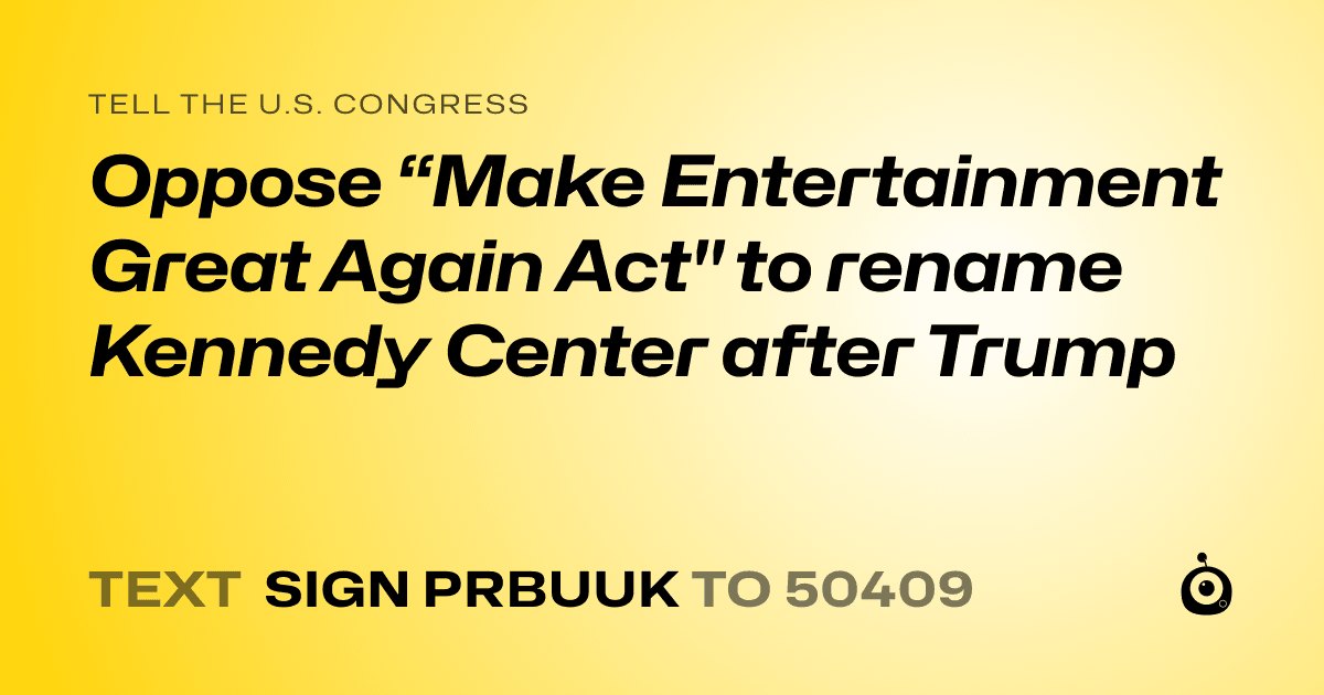 A shareable card that reads "tell the U.S. Congress: Oppose “Make Entertainment Great Again Act" to rename Kennedy Center after Trump" followed by "text sign PRBUUK to 50409"