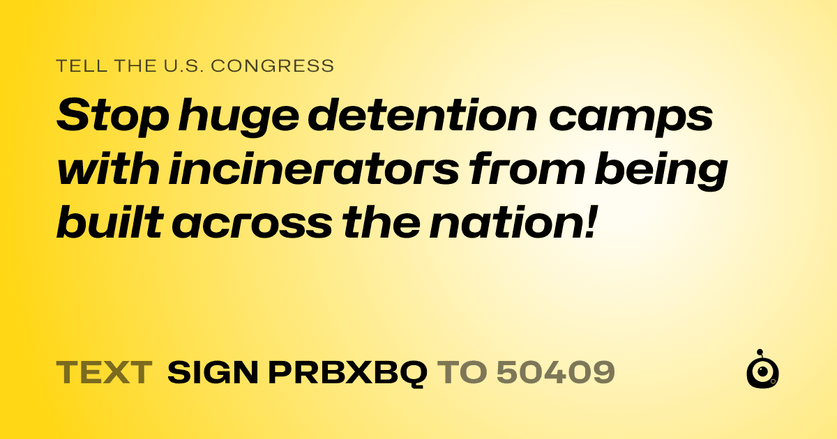 A shareable card that reads "tell the U.S. Congress: Stop huge detention camps with incinerators from being built across the nation!" followed by "text sign PRBXBQ to 50409"