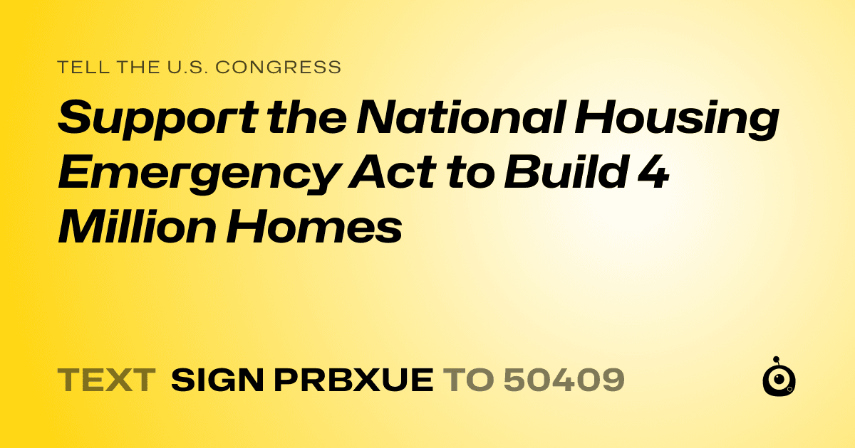A shareable card that reads "tell the U.S. Congress: Support the National Housing Emergency Act to Build 4 Million Homes" followed by "text sign PRBXUE to 50409"