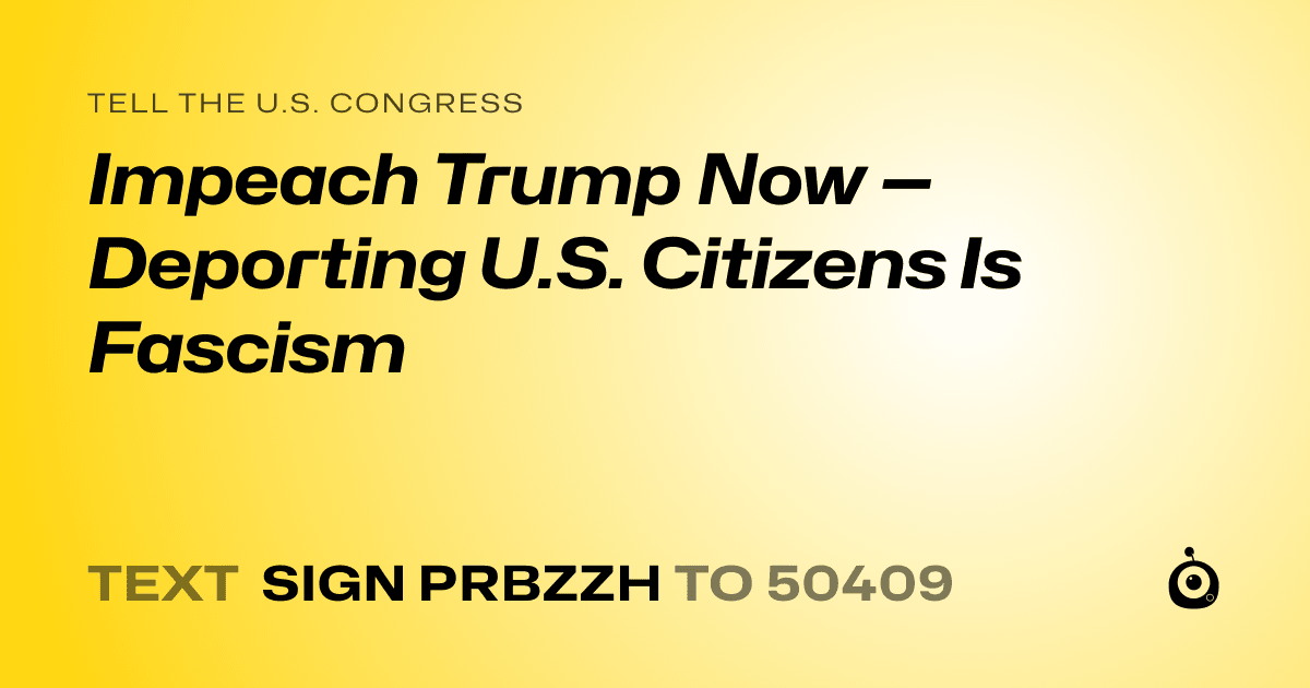 A shareable card that reads "tell the U.S. Congress: Impeach Trump Now — Deporting U.S. Citizens Is Fascism" followed by "text sign PRBZZH to 50409"