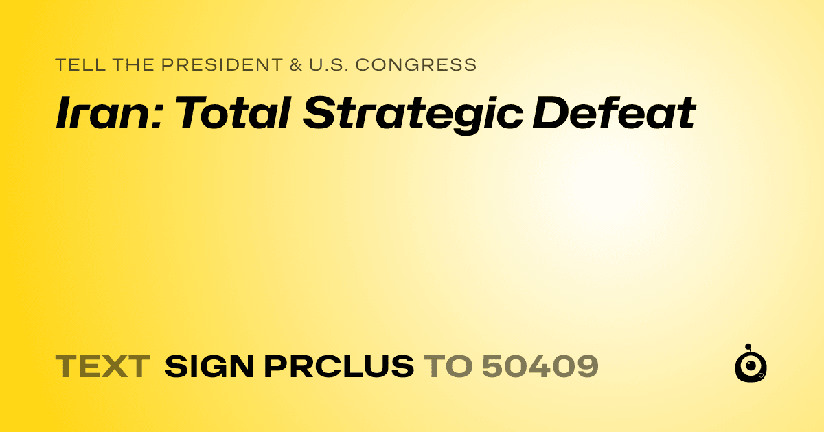 A shareable card that reads "tell the President & U.S. Congress: Iran: Total Strategic Defeat" followed by "text sign PRCLUS to 50409"