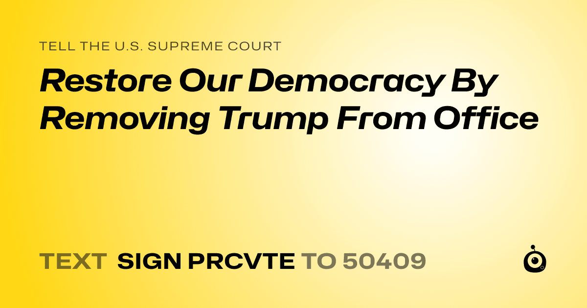 A shareable card that reads "tell the U.S. Supreme Court: Restore Our Democracy By Removing Trump From Office" followed by "text sign PRCVTE to 50409"