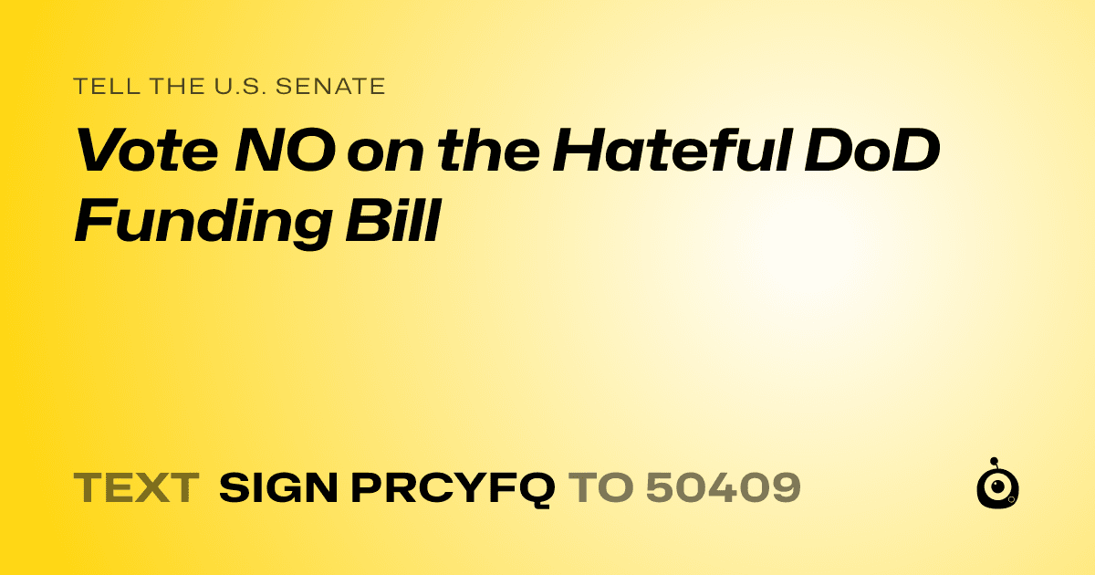 A shareable card that reads "tell the U.S. Senate: Vote NO on the Hateful DoD Funding Bill" followed by "text sign PRCYFQ to 50409"