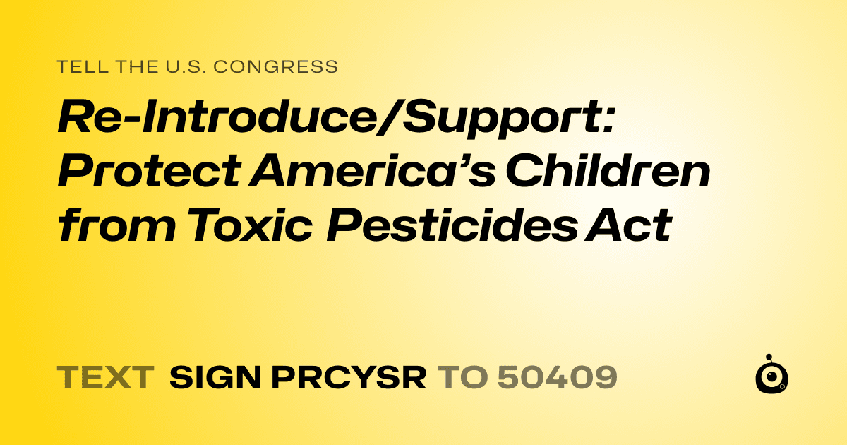 A shareable card that reads "tell the U.S. Congress: Re-Introduce/Support: Protect America’s Children from Toxic Pesticides Act" followed by "text sign PRCYSR to 50409"