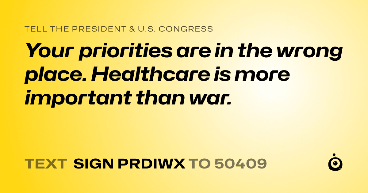 A shareable card that reads "tell the President & U.S. Congress: Your priorities are in the wrong place. Healthcare is more important than war." followed by "text sign PRDIWX to 50409"