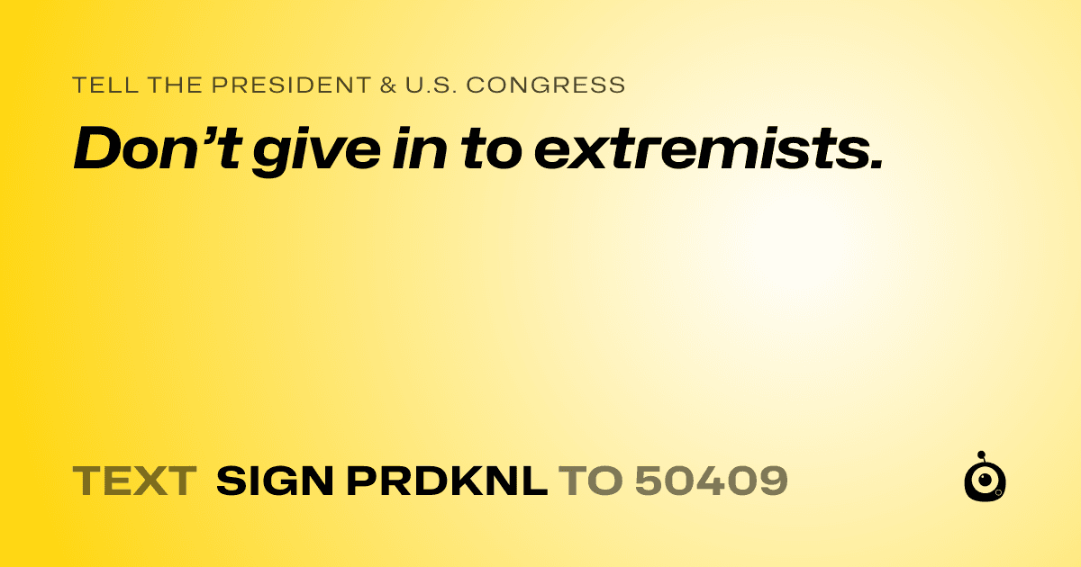 A shareable card that reads "tell the President & U.S. Congress: Don’t give in to extremists." followed by "text sign PRDKNL to 50409"