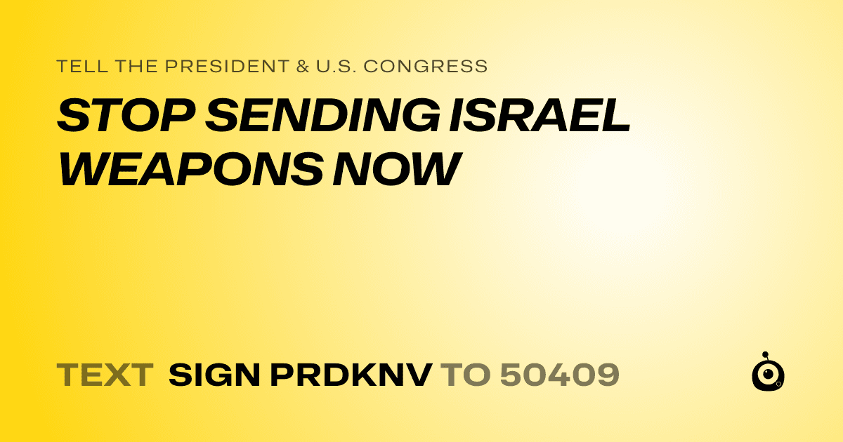A shareable card that reads "tell the President & U.S. Congress: STOP SENDING ISRAEL WEAPONS NOW" followed by "text sign PRDKNV to 50409"