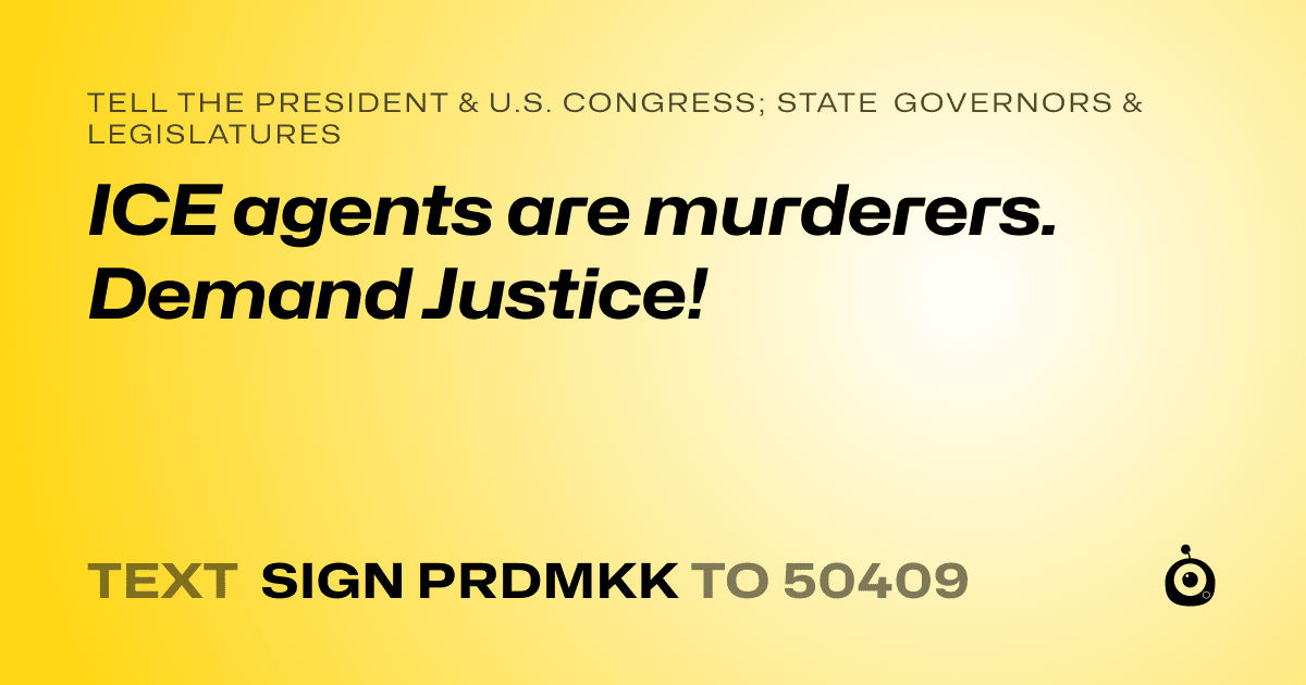 A shareable card that reads "tell the President & U.S. Congress; State Governors & Legislatures: ICE agents are murderers.  Demand Justice!" followed by "text sign PRDMKK to 50409"