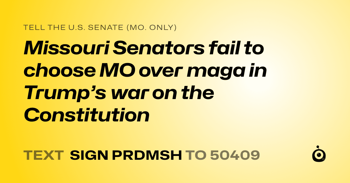 A shareable card that reads "tell the U.S. Senate (Mo. only): Missouri Senators fail to choose MO over maga in Trump’s war on the Constitution" followed by "text sign PRDMSH to 50409"