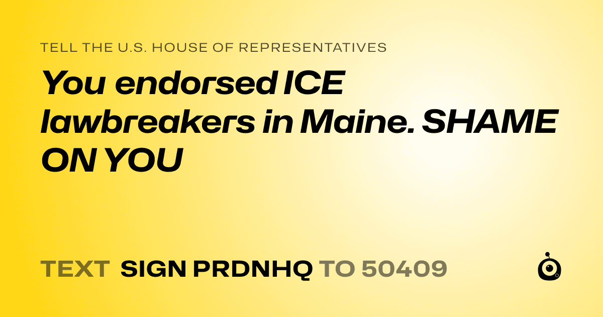 A shareable card that reads "tell the U.S. House of Representatives: You endorsed ICE lawbreakers in Maine. SHAME ON YOU" followed by "text sign PRDNHQ to 50409"
